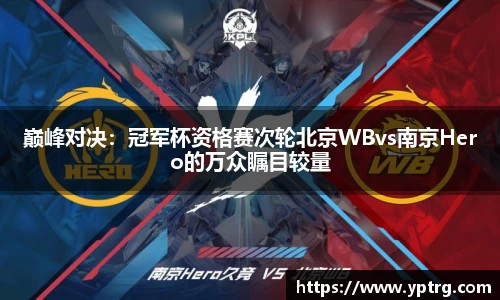 巅峰对决：冠军杯资格赛次轮北京WBvs南京Hero的万众瞩目较量