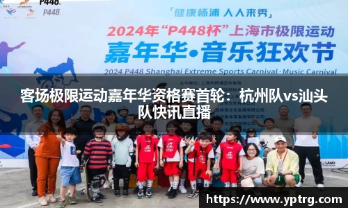 客场极限运动嘉年华资格赛首轮：杭州队vs汕头队快讯直播