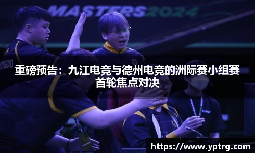 重磅预告：九江电竞与德州电竞的洲际赛小组赛首轮焦点对决