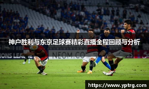 神户胜利与东京足球赛精彩直播全程回顾与分析