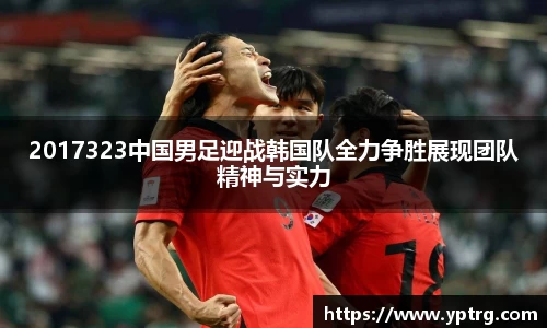 2017323中国男足迎战韩国队全力争胜展现团队精神与实力